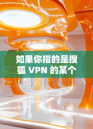 如果你指的是搜狐 VPN 的某个特定功能或服务，可能需要进一步确认具体的配置和使用情况。如果你有更多关于 VPN 的具体问题或需要了解如何使用 VPN，可以提供更多细节，我会尽力帮助你