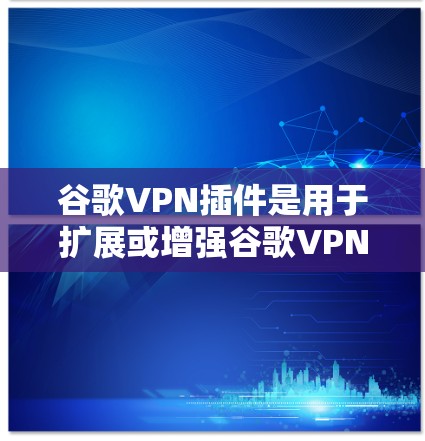 谷歌VPN插件是用于扩展或增强谷歌VPN功能的附加工具或插件。以下是关于谷歌VPN插件的一些关键信息和建议