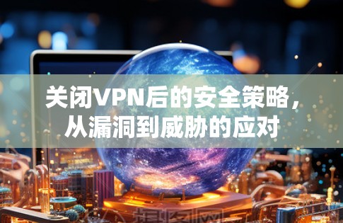 关闭VPN后的安全策略，从漏洞到威胁的应对