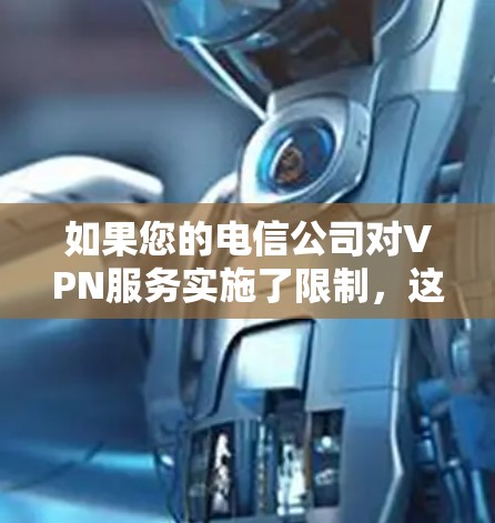 如果您的电信公司对VPN服务实施了限制，这可能是因为出于安全考虑、隐私保护或其他合规要求。以下是一些可能的原因和影响