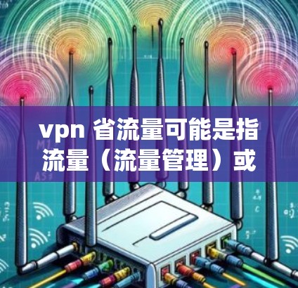 vpn 省流量可能是指流量（流量管理）或VPN（VPN技术）以下是一些可能的解释和建议