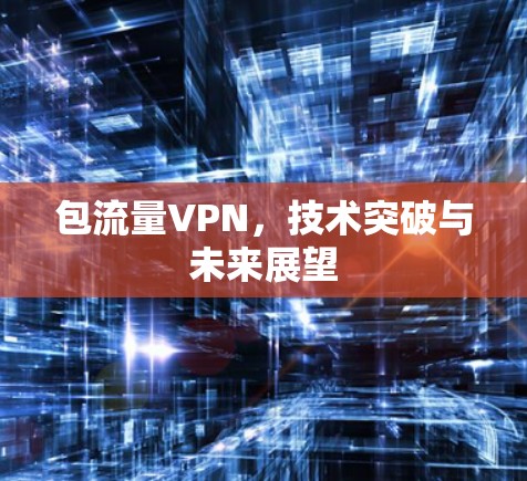 包流量VPN，技术突破与未来展望