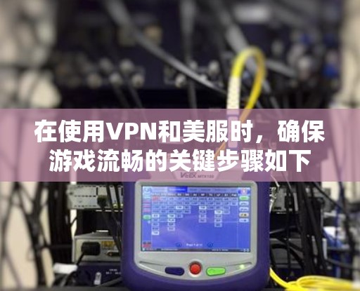 在使用VPN和美服时，确保游戏流畅的关键步骤如下