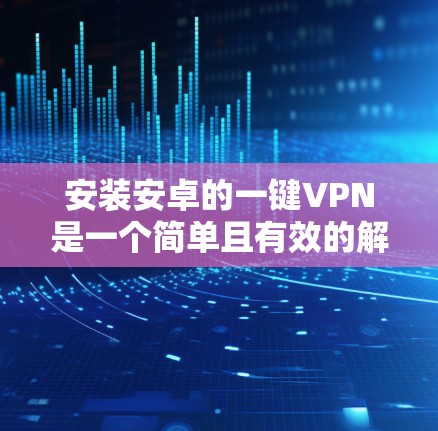 安装安卓的一键VPN是一个简单且有效的解决方案，适合有一定基础的用户。以下是详细的步骤指南