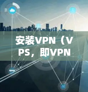 安装VPN（VPS，即VPN）的过程依赖于具体的技术栈和服务器。以下是逐步的安装步骤