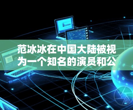 范冰冰在中国大陆被视为一个知名的演员和公众人物，而VPN通常指的是虚拟网络服务，用于VPN（即虚拟网络通信）