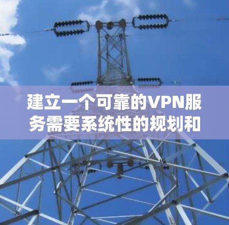 建立一个可靠的VPN服务需要系统性的规划和仔细的执行。以下是详细的步骤指南