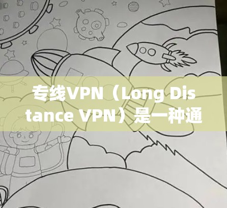 专线VPN（Long Distance VPN）是一种通过网络连接将外部电脑或手机连接到目标服务器，无需在本地服务器之间传输数据的技术。它主要应用于以下场景