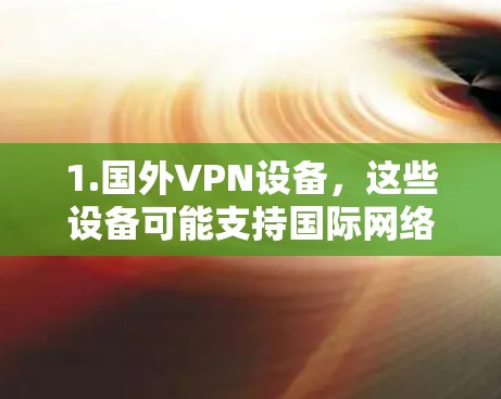 1.国外VPN设备，这些设备可能支持国际网络，让用户可以访问非中国地区的互联网，同时保持数据加密和隐私