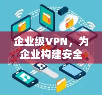 企业级VPN，为企业构建安全、高效、可靠的网络