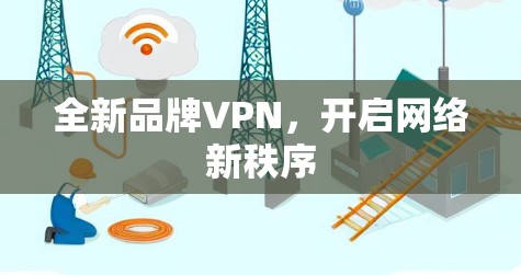 全新品牌VPN，开启网络新秩序