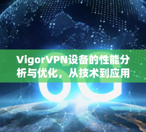 VigorVPN设备的性能分析与优化，从技术到应用的全面解析