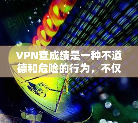 VPN查成绩是一种不道德和危险的行为，不仅影响个人安全，还可能带来法律和道德上的问题。以下是一些关键点