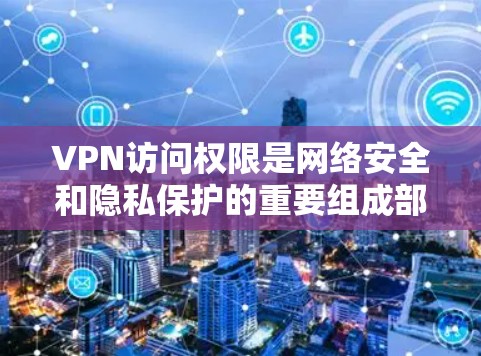 VPN访问权限是网络安全和隐私保护的重要组成部分，通过这些权限，用户可以访问外部网络，但需要确保这些权限的使用不会侵犯到其他用户的隐私或限制用户的使用范围。以下是关于VPN访问权限的详细介绍
