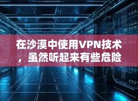 在沙漠中使用VPN技术，虽然听起来有些危险，但并不是完全没有可能。以下是关于在沙漠中使用VPN的一些关键点和注意事项