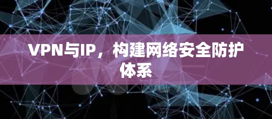 VPN与IP，构建网络安全防护体系