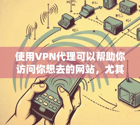 使用VPN代理可以帮助你访问你想去的网站，尤其是在网络不稳定或有bad guys在线的情况下。以下是一些步骤，帮助你轻松使用VPN代理