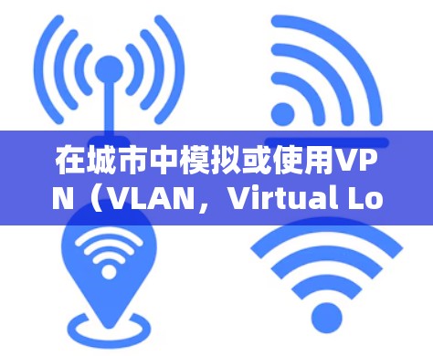 在城市中模拟或使用VPN（VLAN，Virtual Local Area Network）通常是为了访问城市的特定网站、应用或服务。以下是一些步骤和方法，帮助您在城市中使用VPN