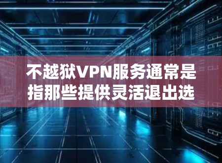 不越狱VPN服务通常是指那些提供灵活退出选项或在使用过程中自动退出的VPN服务。这些服务可能允许用户根据个人需求或使用情况自行退出，而无需强制要求。以下是关于不越狱VPN服务的详细信息