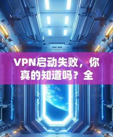 VPN启动失败，你真的知道吗？全面解析原因及修复方法