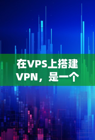 在VPS上搭建VPN，是一个需要系统性思考的过程，涉及多个步骤和配置。以下是一个详细且有条理的指南，帮助您顺利完成这个过程