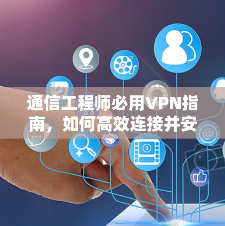 通信工程师必用VPN指南,如何高效连接并安全访问互联网 通信工程师必用VPN指南,如何高效连接并安全访问互联网