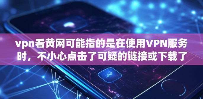 vpn看黄网可能指的是在使用VPN服务时，不小心点击了可疑的链接或下载了不明服务。因此，以下是一些关键点和建议