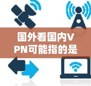国外看国内VPN可能指的是访问国外网站或平台，声称这些网站是国内的VPN服务。这种情况下，可能存在网络诈骗、虚假宣传等问题。以下是一些可能的担忧和应对建议