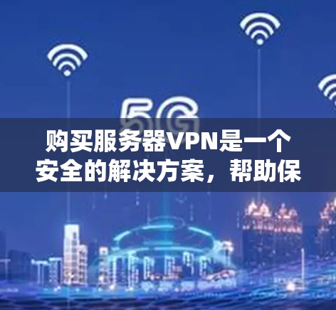购买服务器VPN是一个安全的解决方案，帮助保护您的服务器免受攻击。以下是一些步骤和建议，帮助您逐步购买和使用服务器VPN