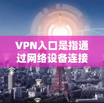 VPN入口是指通过网络设备连接到互联网，提供访问互联网资源的网络服务。以下是几个常用的VPN入口推荐
