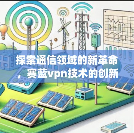 探索通信领域的新革命，赛蓝vpn技术的创新与应用