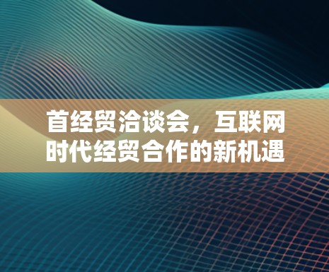 首经贸洽谈会，互联网时代经贸合作的新机遇