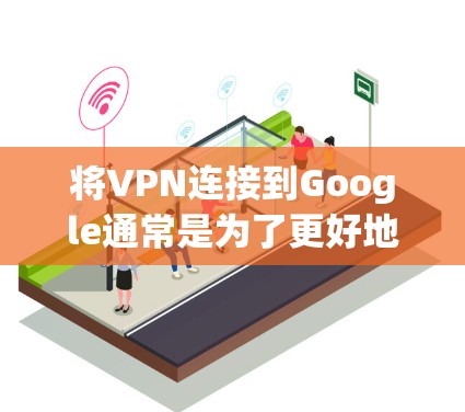 将VPN连接到Google通常是为了更好地访问互联网，特别是在需要隐私保护或防止被滥用的情况下。以下是如何将VPN连接到Google的步骤