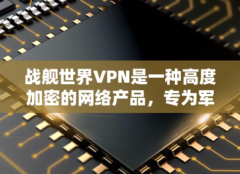 战舰世界VPN是一种高度加密的网络产品，专为军事和特定网络环境设计，具备以下特点和应用