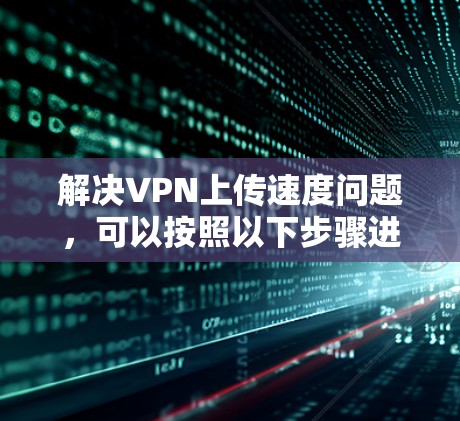 解决VPN上传速度问题，可以按照以下步骤进行