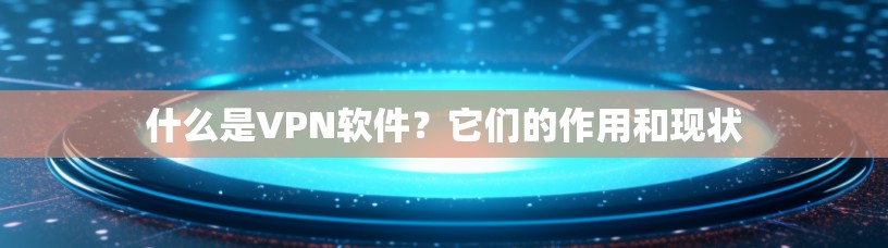什么是VPN软件？它们的作用和现状