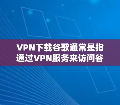 VPN下载谷歌通常是指通过VPN服务来访问谷歌的网站。如果你正在寻找如何下载谷歌的VPN服务，可以参考以下步骤