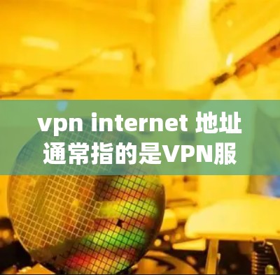 vpn internet 地址通常指的是VPN服务器的入口或地址。以下是一些常见的VPN服务器地址，供您参考