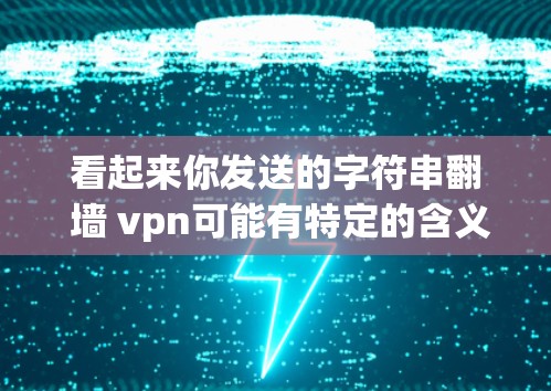 看起来你发送的字符串翻 墙 vpn可能有特定的含义或上下文。以下是一些可能的解释