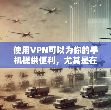 使用VPN可以为你的手机提供便利，尤其是在网络不稳定或需要访问外部服务器的情况下。以下是逐步的使用步骤和建议