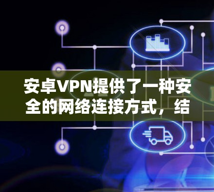 安卓VPN提供了一种安全的网络连接方式，结合加密传输、多端访问和安全防护，帮助用户构建可靠的安全网络环境。以下是对安卓VPN功能和使用的详细说明