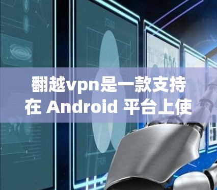 翻越vpn是一款支持在 Android 平台上使用的 VPN 应用程序，旨在提供安全的VPN连接。如果您在安卓平台上遇到了任何问题，可以通过以下步骤来解决