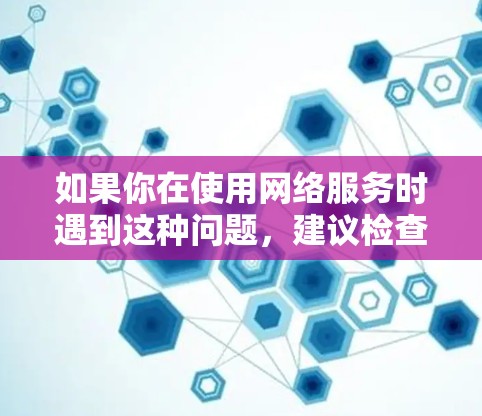 如果你在使用网络服务时遇到这种问题，建议检查你的网络设备、firewall设置以及VPN连接的合法性。如果有异常，可以联系网络安全团队或寻求专业帮助。希望这对你有帮助！