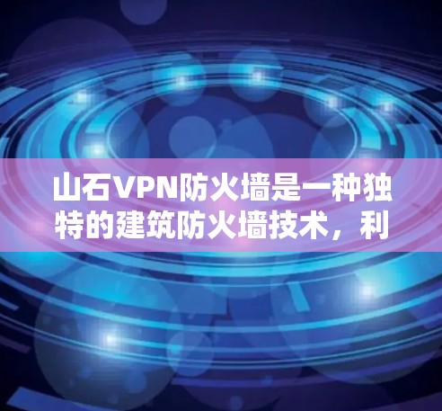 山石VPN防火墙是一种独特的建筑防火墙技术，利用山石作为主要材料，结合结构支撑，以增强建筑的防火性能。以下是关于山石VPN防火墙的详细信息