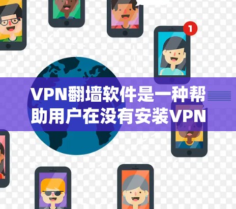 VPN翻墙软件是一种帮助用户在没有安装VPN软件的情况下，通过互联网进行网络连接和数据传输的工具。这些软件通常被称为翻墙软件或VPN代号软件，它们可以替代传统的VPN服务，提供类似的网络连接功能