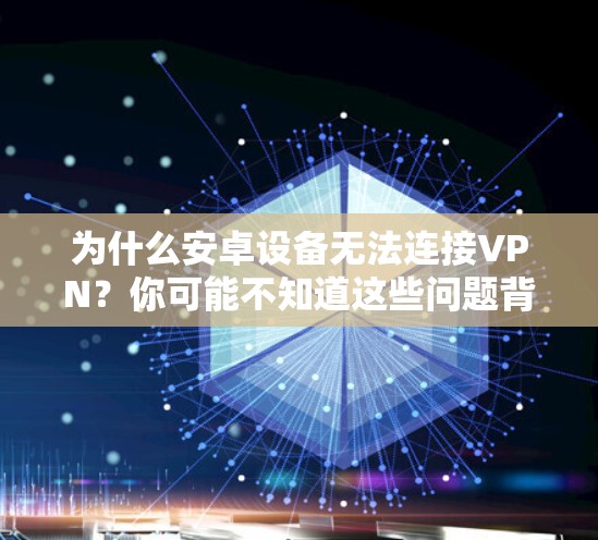 为什么安卓设备无法连接VPN？你可能不知道这些问题背后的真相