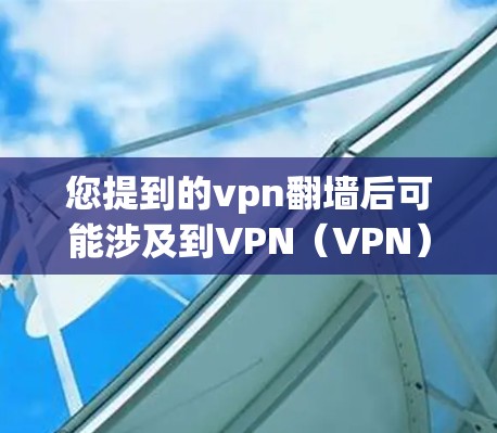 您提到的vpn翻墙后可能涉及到VPN（VPN）的安全问题。以下是一些可能的原因和建议