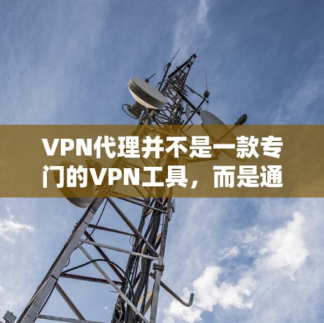 VPN代理并不是一款专门的VPN工具，而是通过中间服务器（NAT server）连接到目标服务器或设备的软件。这些代理通常需要通过网络连接，以确保数据传输的可靠性和安全性