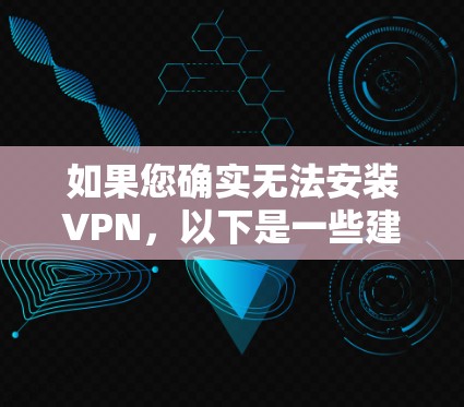 如果您确实无法安装VPN，以下是一些建议和步骤，帮助您解决问题