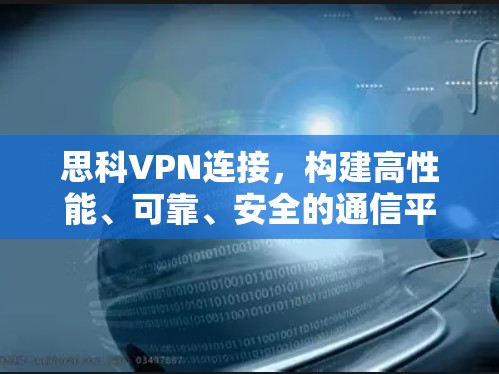 思科VPN连接，构建高性能、可靠、安全的通信平台